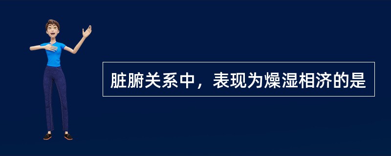 脏腑关系中，表现为燥湿相济的是