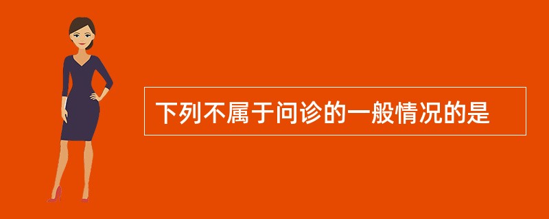 下列不属于问诊的一般情况的是