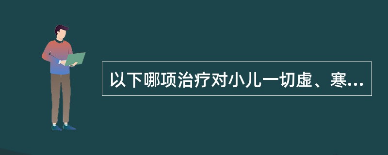 以下哪项治疗对小儿一切虚、寒病证有效：