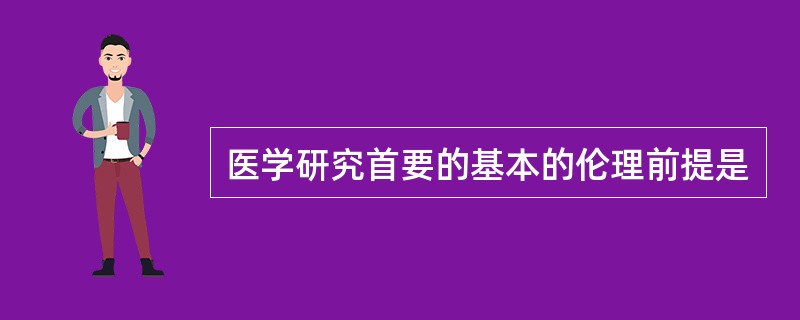 医学研究首要的基本的伦理前提是