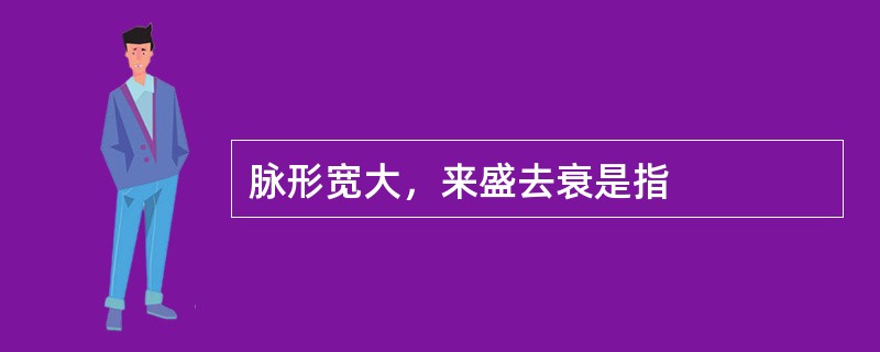 脉形宽大，来盛去衰是指