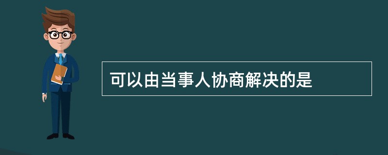 可以由当事人协商解决的是