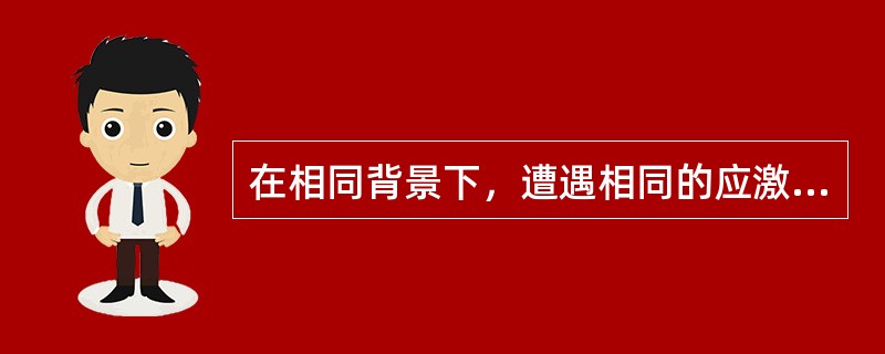 在相同背景下，遭遇相同的应激事件时，不同性格的人往往会产生不同的应激反应，这是因为