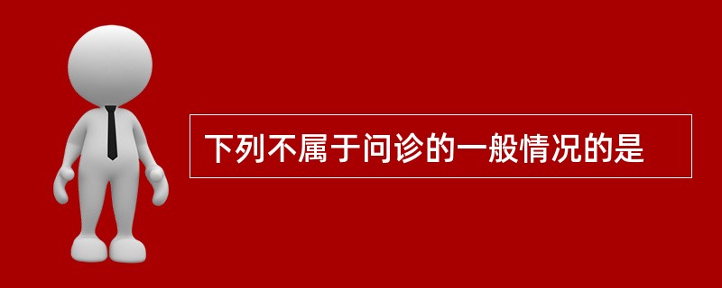 下列不属于问诊的一般情况的是