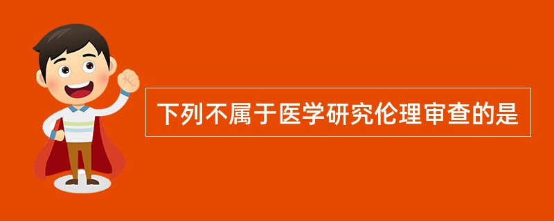 下列不属于医学研究伦理审查的是