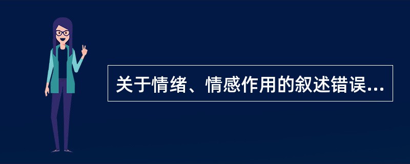 关于情绪、情感作用的叙述错误的是