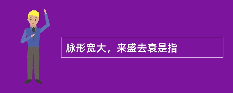 脉形宽大，来盛去衰是指