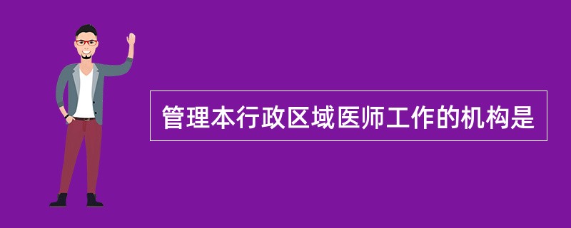 管理本行政区域医师工作的机构是