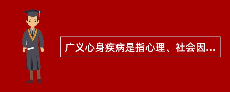 广义心身疾病是指心理、社会因素在发病、发展过程中起重要作用的