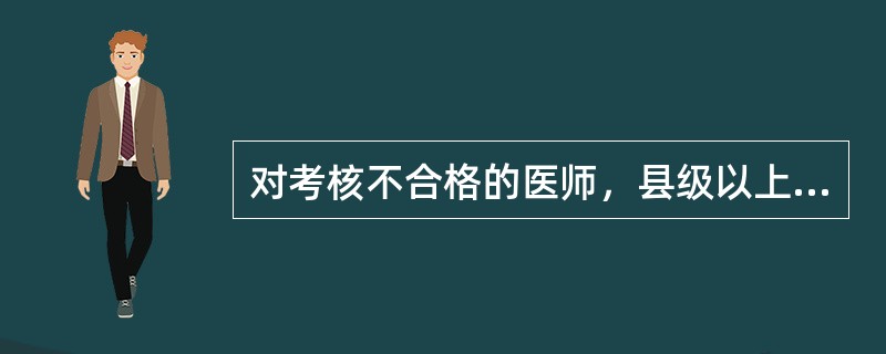 对考核不合格的医师，县级以上人民政府卫生行政部门可以