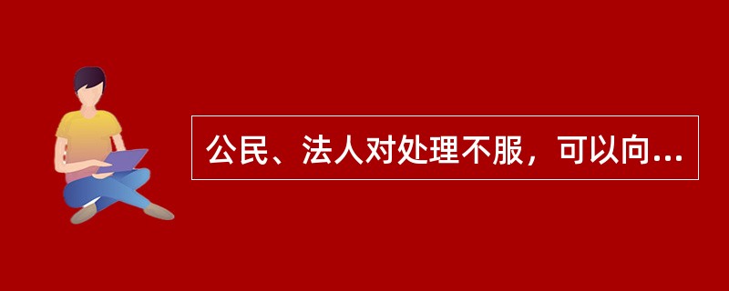 公民、法人对处理不服，可以向上一级行政机关提出的是