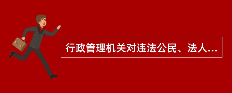 行政管理机关对违法公民、法人的制裁性处理是