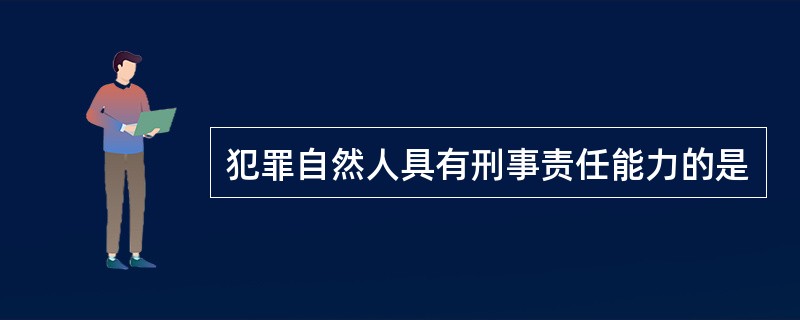 犯罪自然人具有刑事责任能力的是