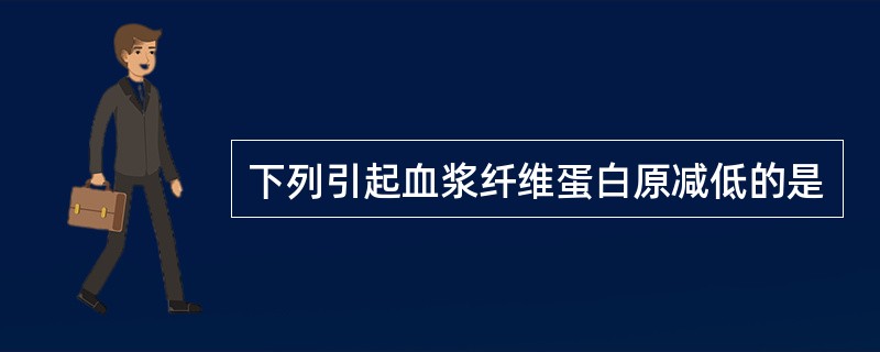 下列引起血浆纤维蛋白原减低的是