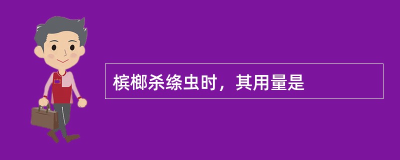 槟榔杀绦虫时，其用量是