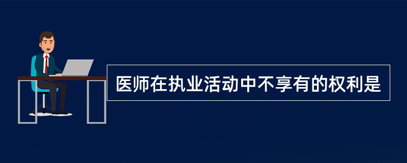 医师在执业活动中不享有的权利是