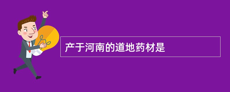 产于河南的道地药材是