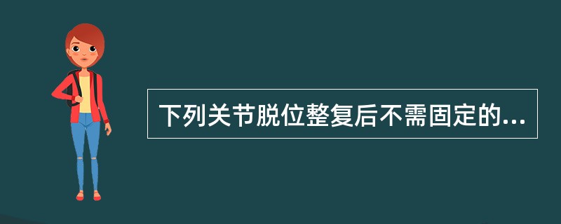 下列关节脱位整复后不需固定的是（　　）。