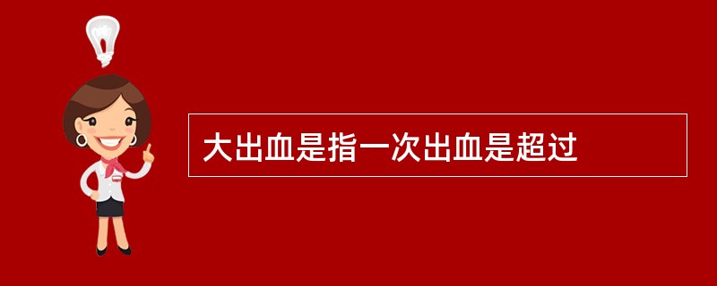 大出血是指一次出血是超过