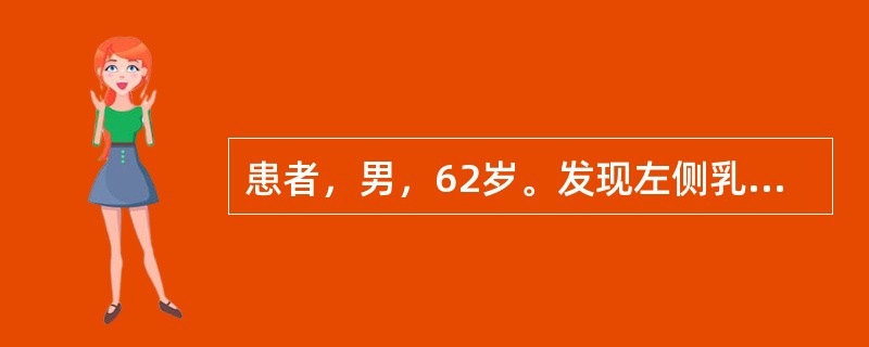 患者，男，62岁。发现左侧乳房较对侧明显增大3个月，轻微疼痛，无乳头溢液，无肿瘤病史。体检：双乳头无内陷，左侧乳房可触及直径约4cm的肿块，边界清，质不硬，位于乳头乳晕后方；右乳未触及肿块，腋窝淋巴结