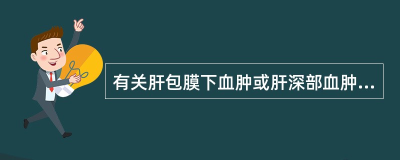 有关肝包膜下血肿或肝深部血肿的临床表现，哪项不恰当？（　　）