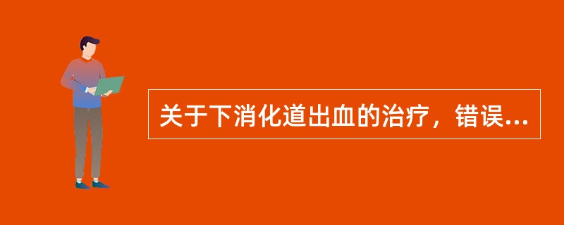 关于下消化道出血的治疗，错误的是（　　）。