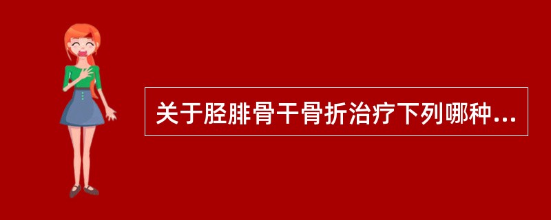 关于胫腓骨干骨折治疗下列哪种说法错误？()