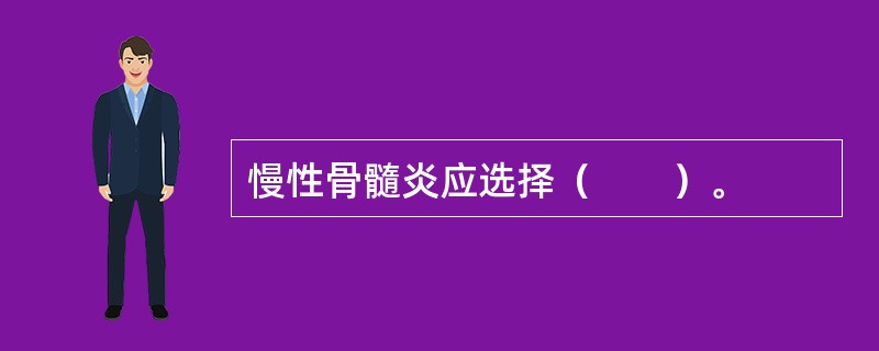 慢性骨髓炎应选择（　　）。