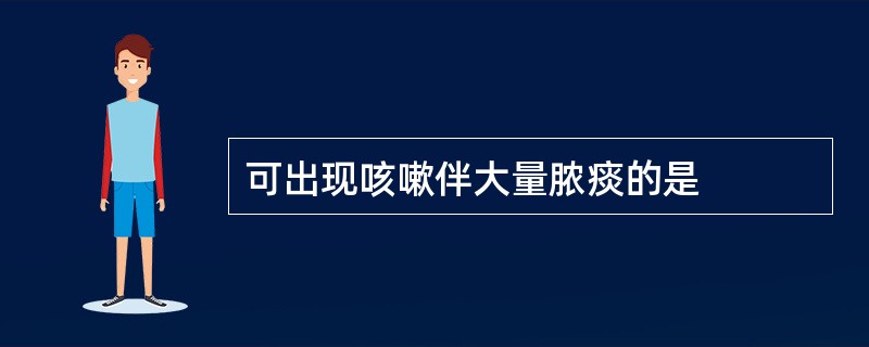 可出现咳嗽伴大量脓痰的是