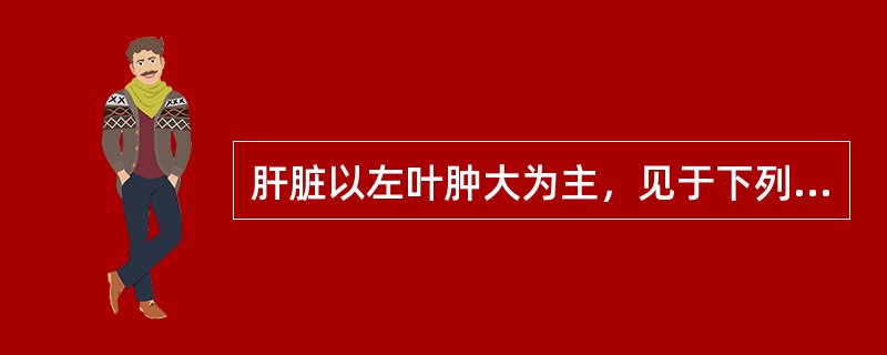 肝脏以左叶肿大为主，见于下列哪一种疾病？（　　）