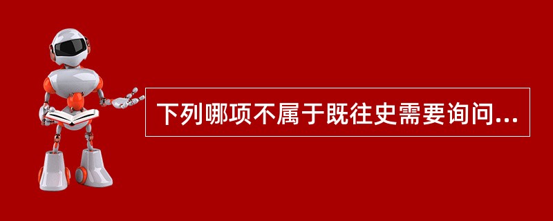 下列哪项不属于既往史需要询问的内容？（　　）