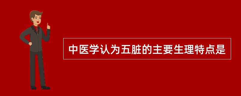 中医学认为五脏的主要生理特点是