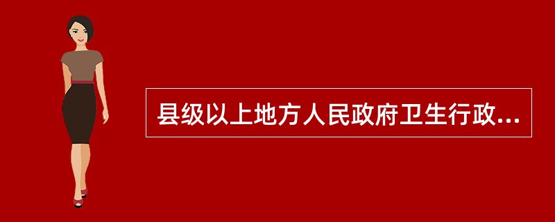 县级以上地方人民政府卫生行政主管部门具体负责突发事件的