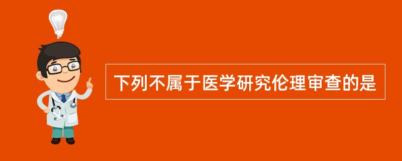 下列不属于医学研究伦理审查的是