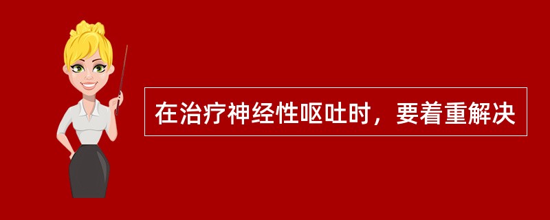 在治疗神经性呕吐时，要着重解决