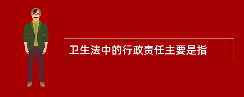 卫生法中的行政责任主要是指