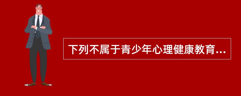 下列不属于青少年心理健康教育的主要内容的是