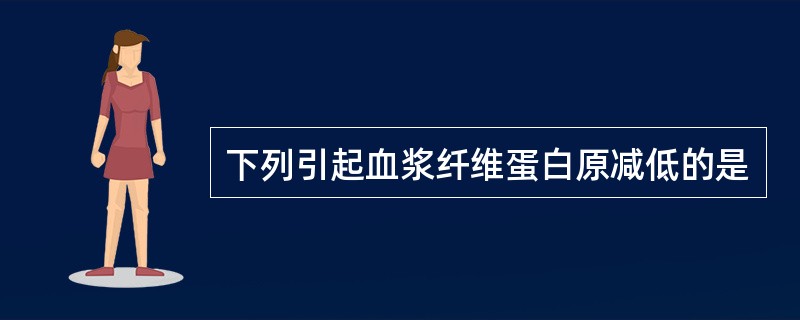 下列引起血浆纤维蛋白原减低的是