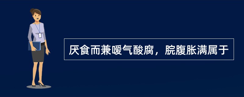 厌食而兼嗳气酸腐，脘腹胀满属于