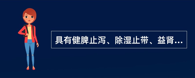 具有健脾止泻、除湿止带、益肾固精功效的药物是