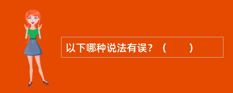 以下哪种说法有误？（　　）