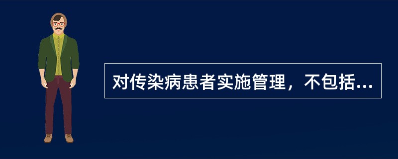 对传染病患者实施管理，不包括下列哪项