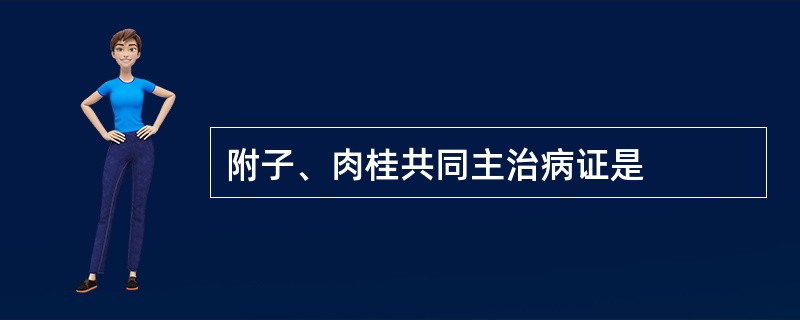 附子、肉桂共同主治病证是