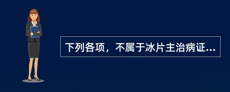 下列各项，不属于冰片主治病证的是