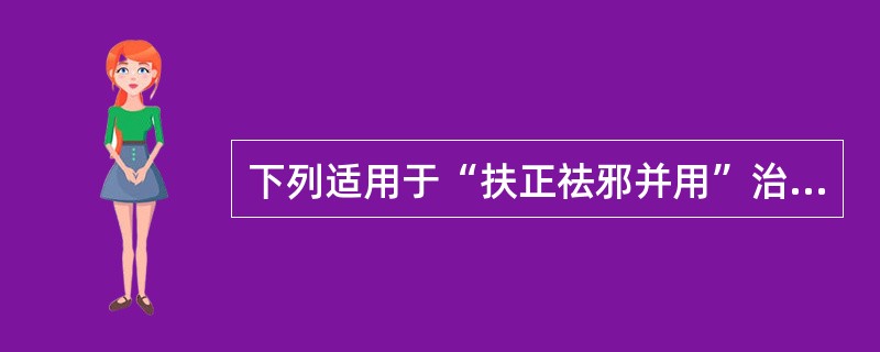 下列适用于“扶正祛邪并用”治法的是