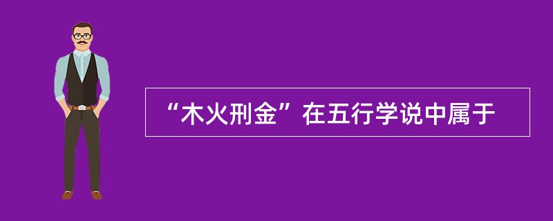 “木火刑金”在五行学说中属于