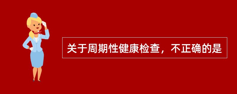 关于周期性健康检查，不正确的是