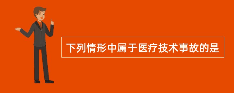 下列情形中属于医疗技术事故的是