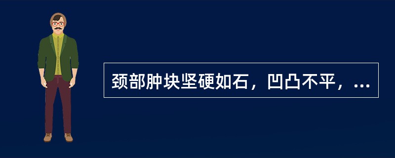 颈部肿块坚硬如石，凹凸不平，不能随吞咽上下移动的是( )。