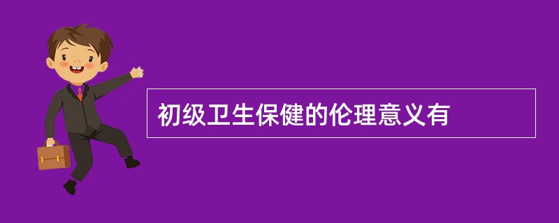 初级卫生保健的伦理意义有